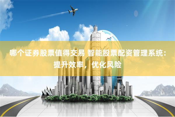 哪个证券股票值得交易 智能股票配资管理系统：提升效率，优化风险