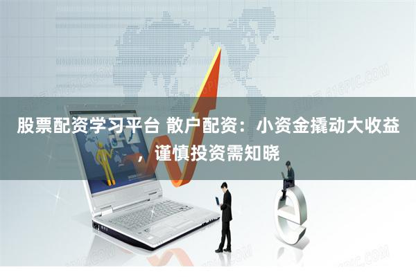股票配资学习平台 散户配资：小资金撬动大收益，谨慎投资需知晓