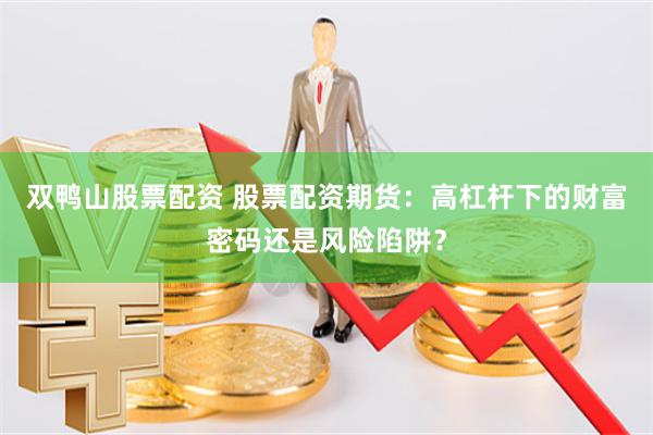 双鸭山股票配资 股票配资期货：高杠杆下的财富密码还是风险陷阱？