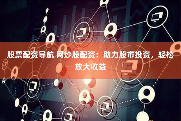 股票配资导航 网炒股配资：助力股市投资，轻松放大收益