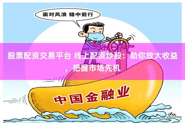 股票配资交易平台 线上配资炒股：助你放大收益，把握市场先机