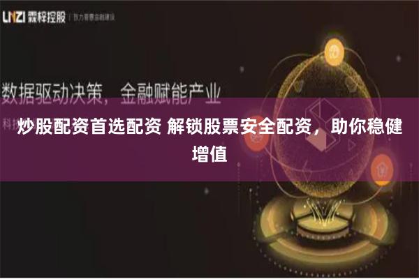炒股配资首选配资 解锁股票安全配资，助你稳健增值