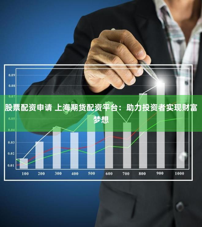 股票配资申请 上海期货配资平台：助力投资者实现财富梦想