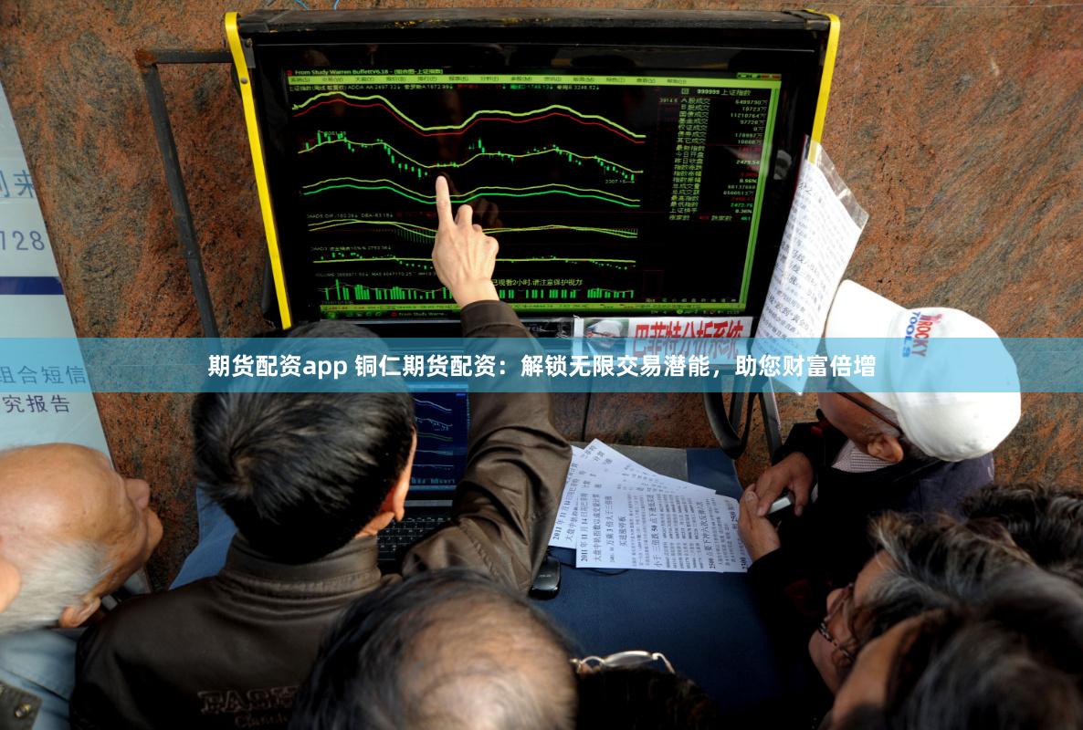 期货配资app 铜仁期货配资：解锁无限交易潜能，助您财富倍增