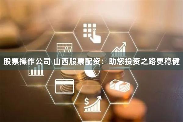 股票操作公司 山西股票配资：助您投资之路更稳健