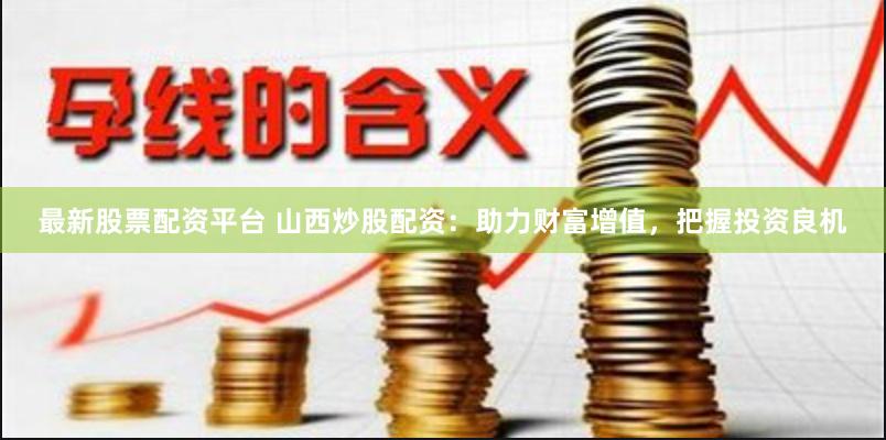 最新股票配资平台 山西炒股配资：助力财富增值，把握投资良机
