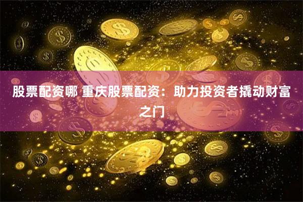 股票配资哪 重庆股票配资：助力投资者撬动财富之门
