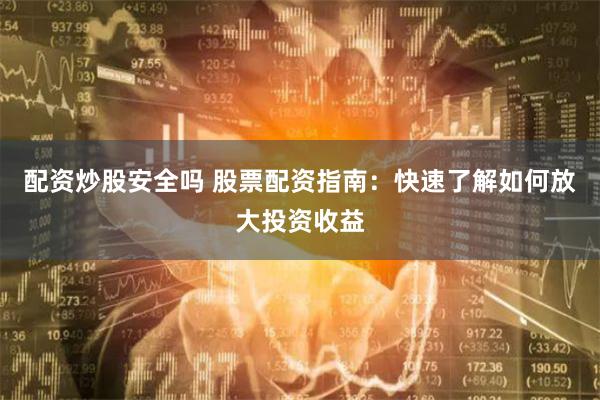 配资炒股安全吗 股票配资指南：快速了解如何放大投资收益