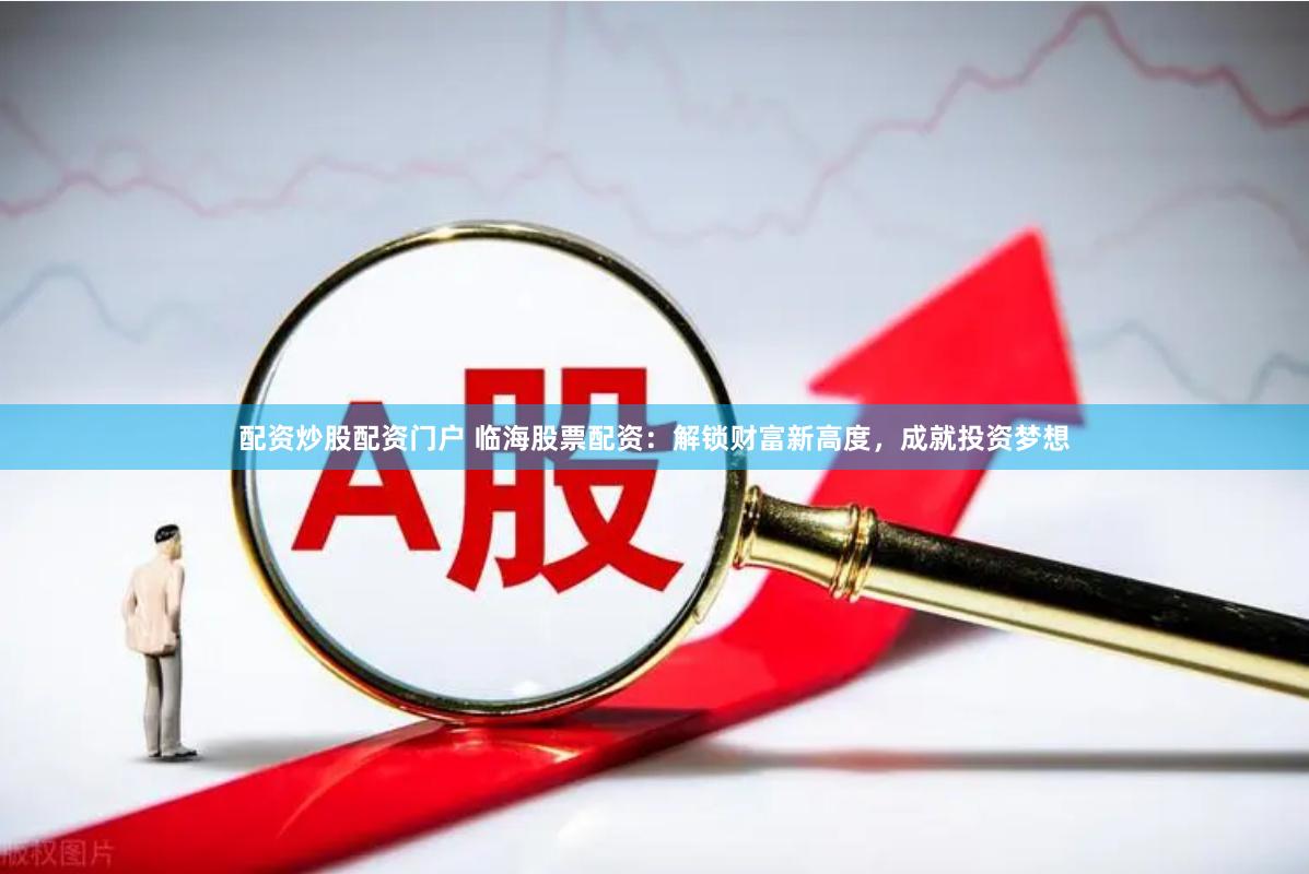 配资炒股配资门户 临海股票配资：解锁财富新高度，成就投资梦想