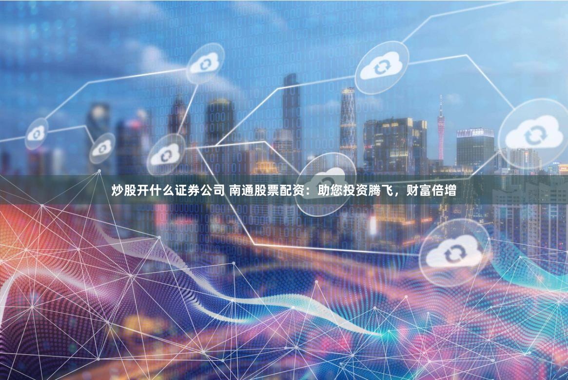 炒股开什么证券公司 南通股票配资：助您投资腾飞，财富倍增