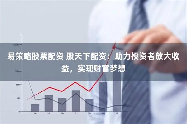 易策略股票配资 股天下配资：助力投资者放大收益，实现财富梦想