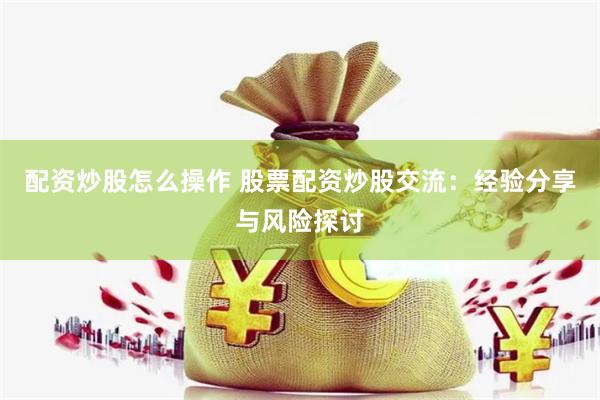 配资炒股怎么操作 股票配资炒股交流：经验分享与风险探讨