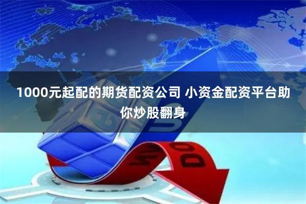 1000元起配的期货配资公司 小资金配资平台助你炒股翻身