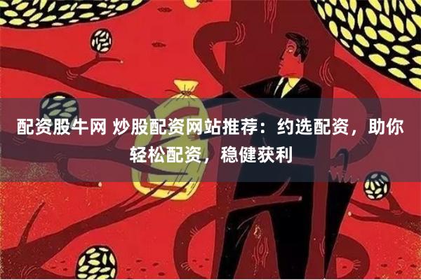 配资股牛网 炒股配资网站推荐：约选配资，助你轻松配资，稳健获利