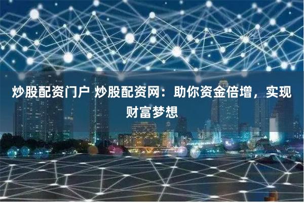 炒股配资门户 炒股配资网：助你资金倍增，实现财富梦想