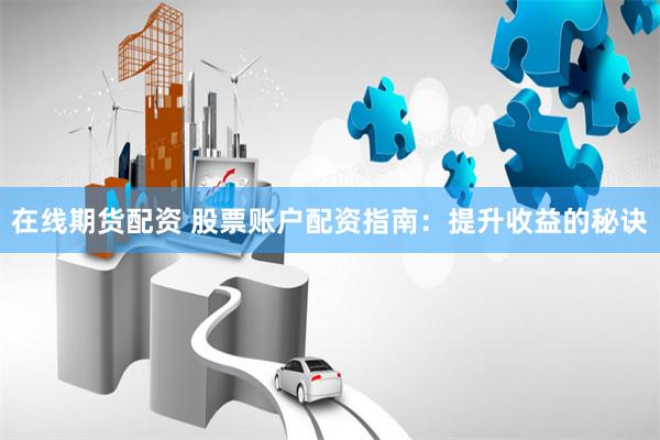 在线期货配资 股票账户配资指南：提升收益的秘诀