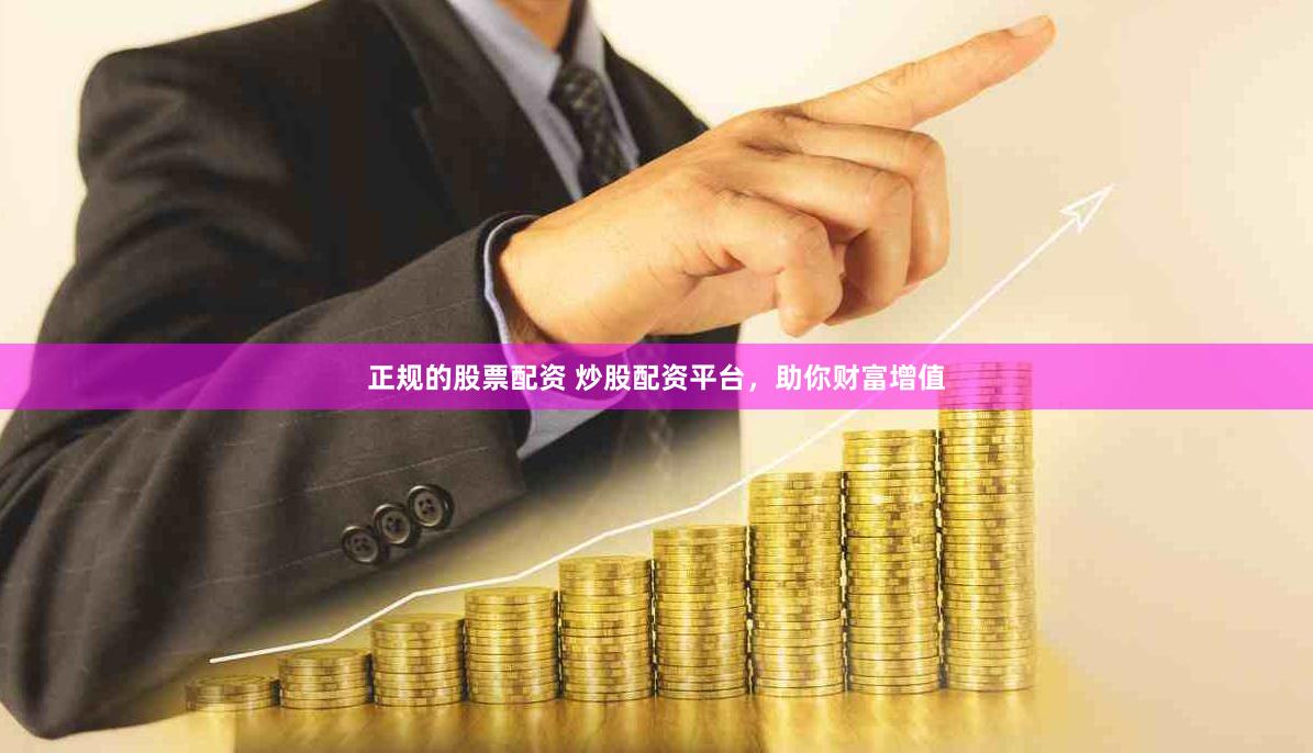 正规的股票配资 炒股配资平台，助你财富增值