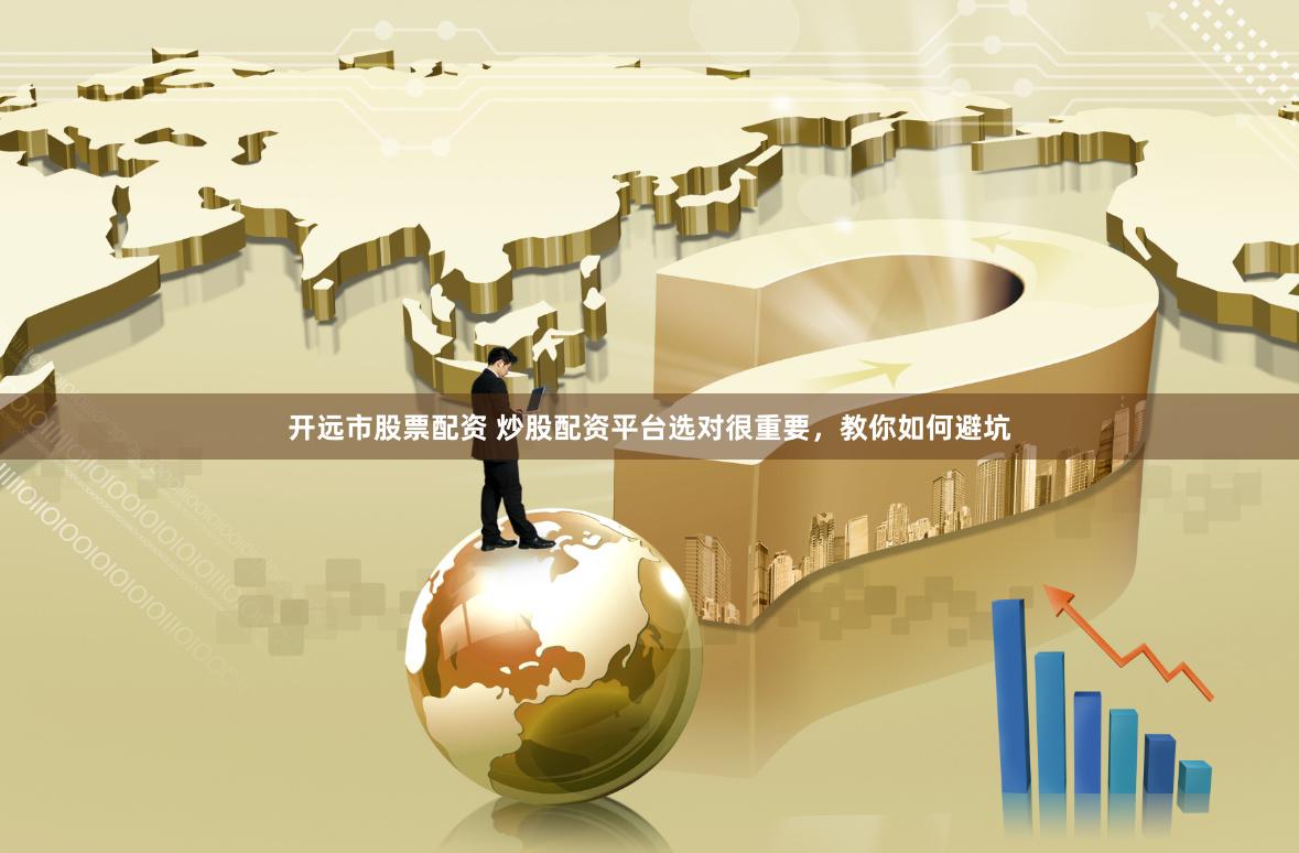 开远市股票配资 炒股配资平台选对很重要，教你如何避坑
