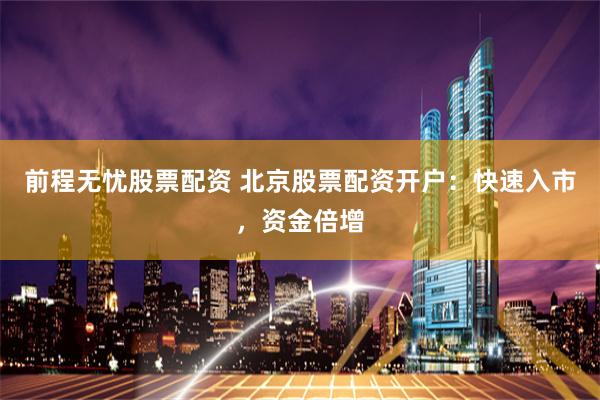 前程无忧股票配资 北京股票配资开户：快速入市，资金倍增