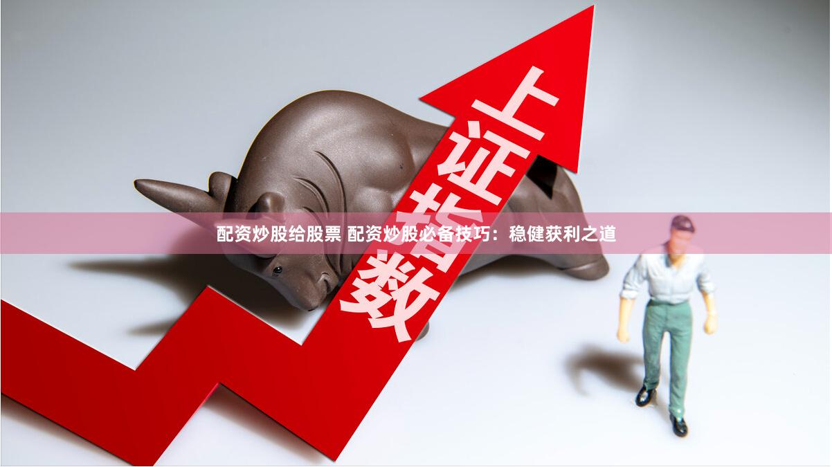 配资炒股给股票 配资炒股必备技巧：稳健获利之道