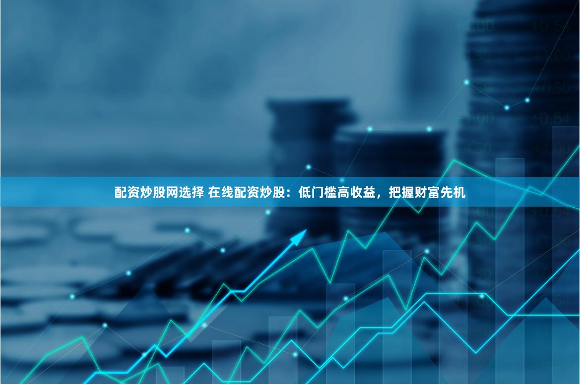 配资炒股网选择 在线配资炒股：低门槛高收益，把握财富先机