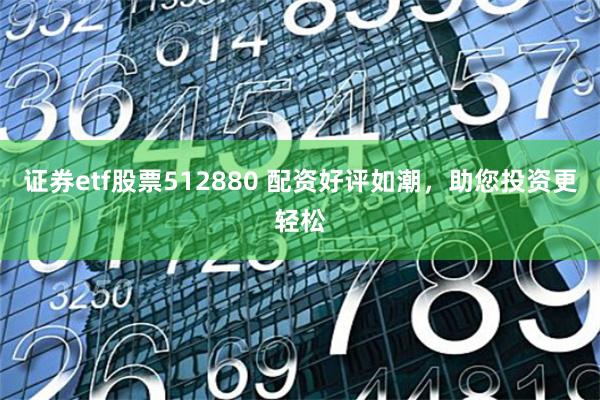 证券etf股票512880 配资好评如潮，助您投资更轻松