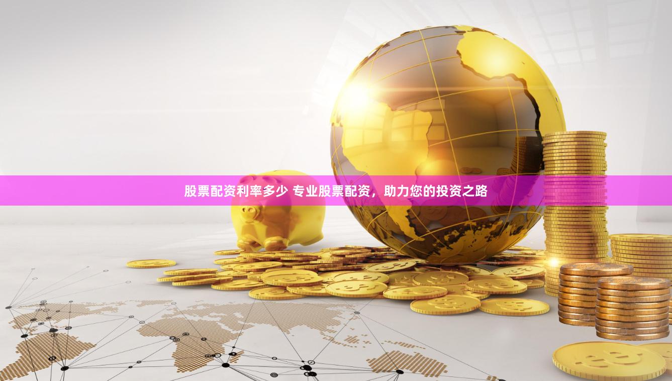 股票配资利率多少 专业股票配资，助力您的投资之路