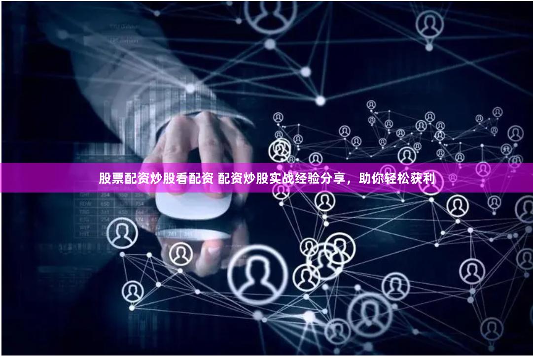 股票配资炒股看配资 配资炒股实战经验分享，助你轻松获利