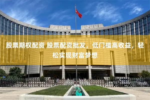 股票期权配资 股票配资批发，低门槛高收益，轻松实现财富梦想