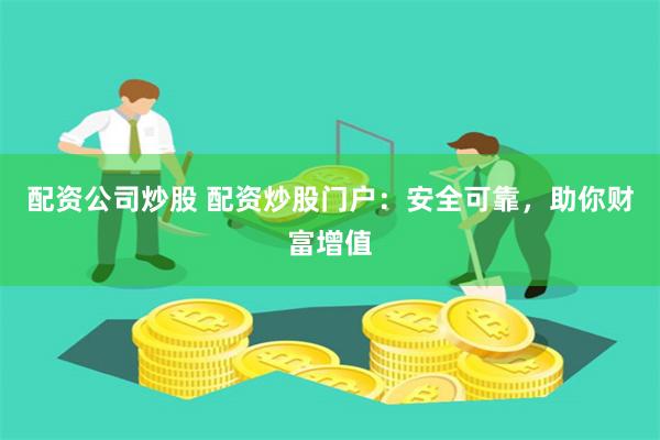 配资公司炒股 配资炒股门户：安全可靠，助你财富增值