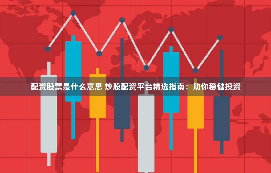 配资股票是什么意思 炒股配资平台精选指南：助你稳健投资