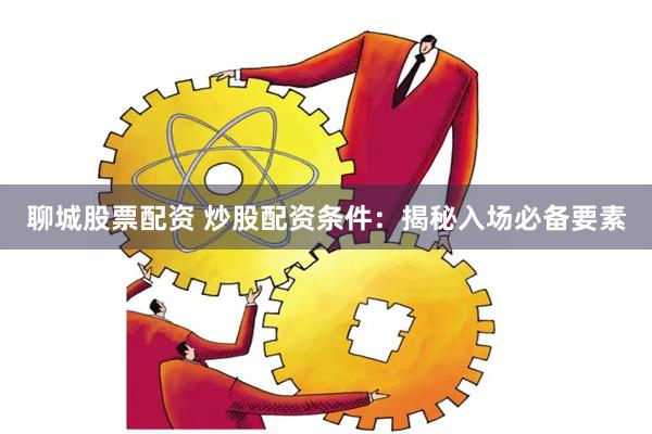 聊城股票配资 炒股配资条件：揭秘入场必备要素