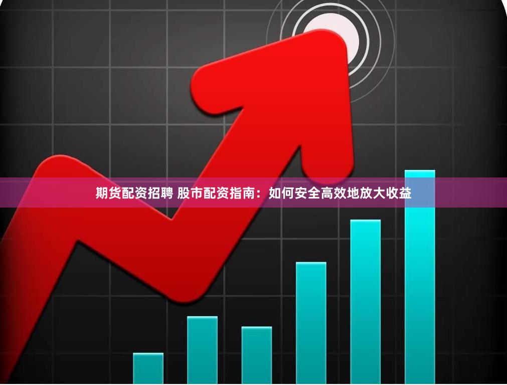 期货配资招聘 股市配资指南：如何安全高效地放大收益