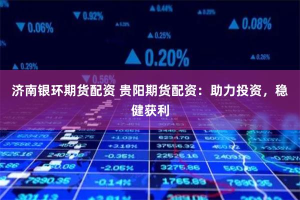济南银环期货配资 贵阳期货配资：助力投资，稳健获利