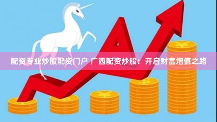 配资专业炒股配资门户 广西配资炒股：开启财富增值之路