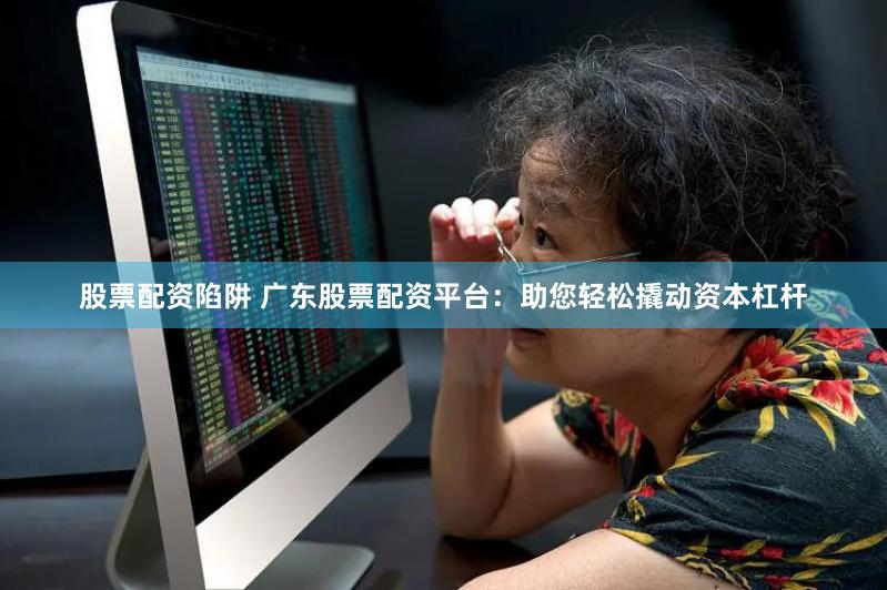 股票配资陷阱 广东股票配资平台：助您轻松撬动资本杠杆