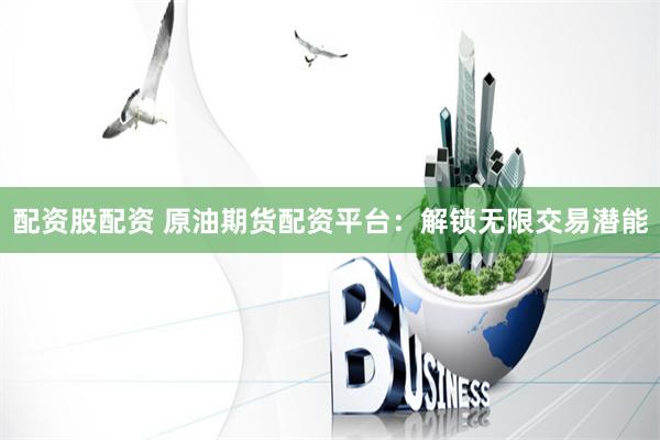配资股配资 原油期货配资平台：解锁无限交易潜能