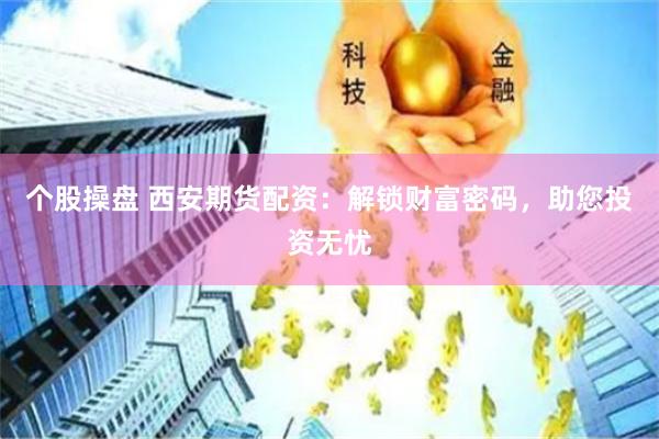 个股操盘 西安期货配资：解锁财富密码，助您投资无忧