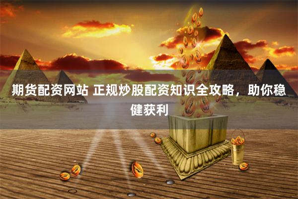 期货配资网站 正规炒股配资知识全攻略，助你稳健获利