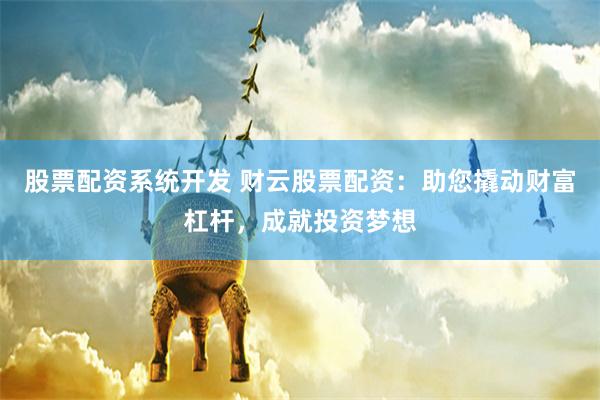 股票配资系统开发 财云股票配资：助您撬动财富杠杆，成就投资梦想