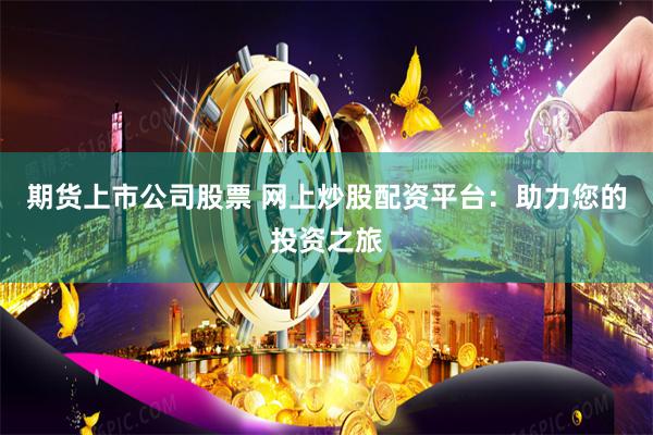 期货上市公司股票 网上炒股配资平台：助力您的投资之旅