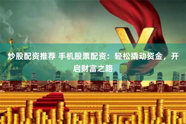 炒股配资推荐 手机股票配资：轻松撬动资金，开启财富之路