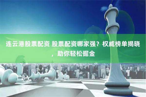 连云港股票配资 股票配资哪家强？权威榜单揭晓，助你轻松掘金