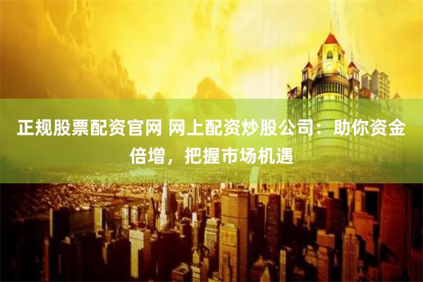 正规股票配资官网 网上配资炒股公司：助你资金倍增，把握市场机遇