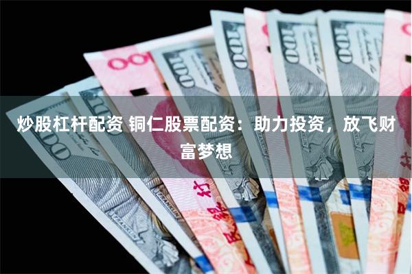 炒股杠杆配资 铜仁股票配资：助力投资，放飞财富梦想