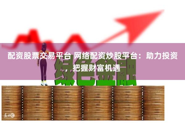 配资股票交易平台 网络配资炒股平台：助力投资，把握财富机遇