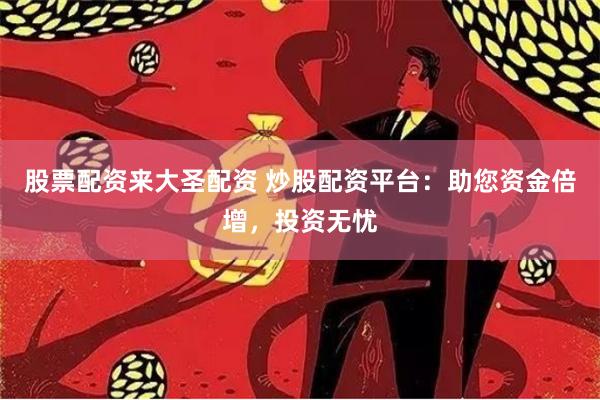 股票配资来大圣配资 炒股配资平台：助您资金倍增，投资无忧