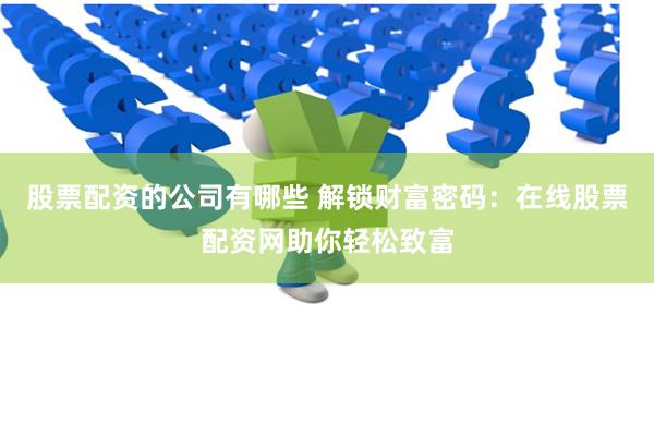 股票配资的公司有哪些 解锁财富密码：在线股票配资网助你轻松致富