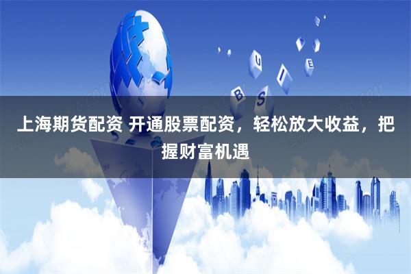上海期货配资 开通股票配资，轻松放大收益，把握财富机遇
