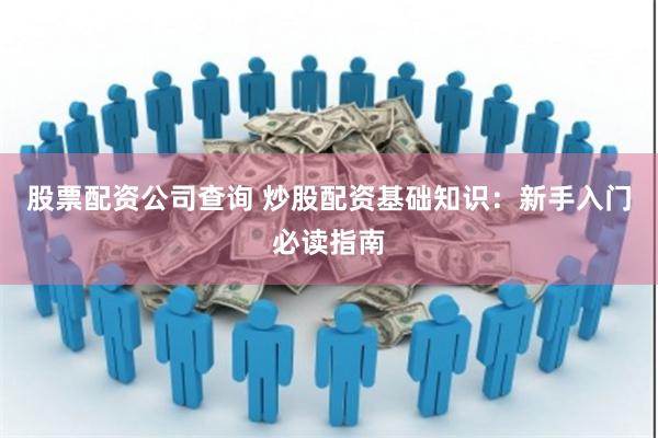 股票配资公司查询 炒股配资基础知识：新手入门必读指南
